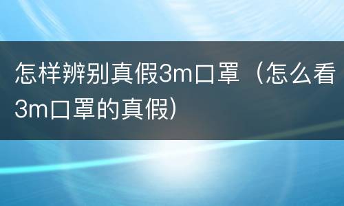 怎样辨别真假3m口罩（怎么看3m口罩的真假）
