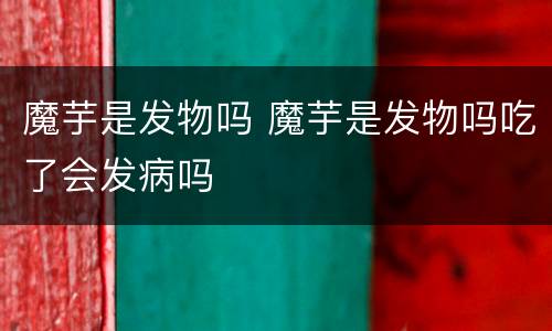 魔芋是发物吗 魔芋是发物吗吃了会发病吗