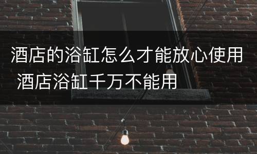 酒店的浴缸怎么才能放心使用 酒店浴缸千万不能用