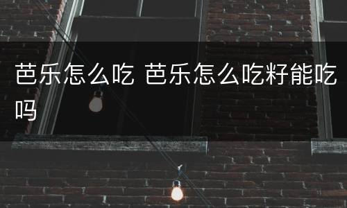 芭乐怎么吃 芭乐怎么吃籽能吃吗