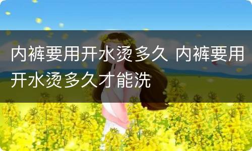 内裤要用开水烫多久 内裤要用开水烫多久才能洗
