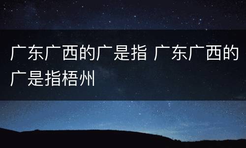 广东广西的广是指 广东广西的广是指梧州