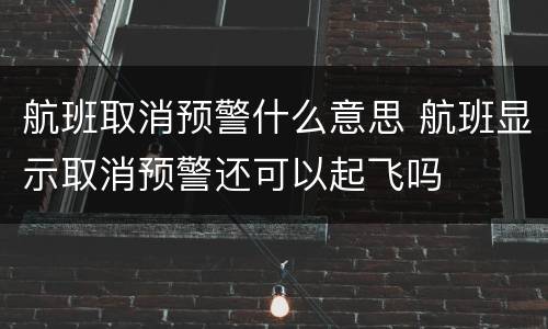 航班取消预警什么意思 航班显示取消预警还可以起飞吗