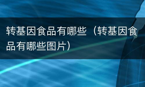 转基因食品有哪些（转基因食品有哪些图片）
