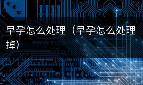 早孕怎么处理（早孕怎么处理掉）