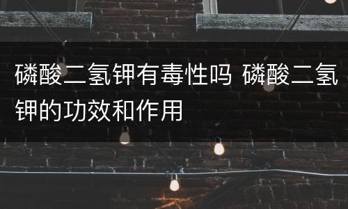 磷酸二氢钾有毒性吗 磷酸二氢钾的功效和作用