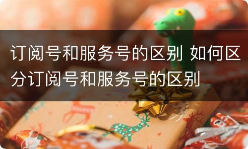 订阅号和服务号的区别 如何区分订阅号和服务号的区别