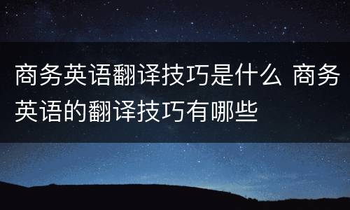 商务英语翻译技巧是什么 商务英语的翻译技巧有哪些