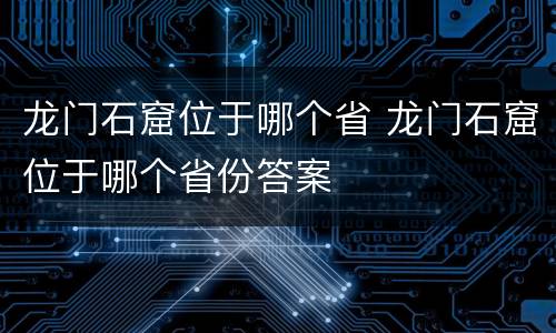 龙门石窟位于哪个省 龙门石窟位于哪个省份答案