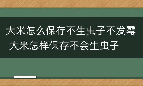 大米怎么保存不生虫子不发霉 大米怎样保存不会生虫子