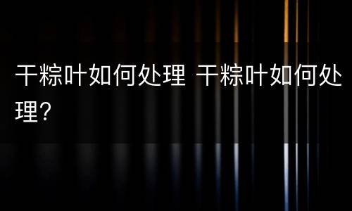干粽叶如何处理 干粽叶如何处理?