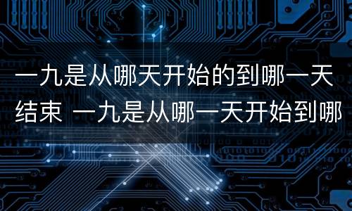 一九是从哪天开始的到哪一天结束 一九是从哪一天开始到哪一天结束