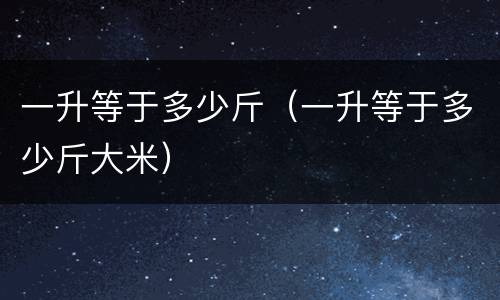 一升等于多少斤（一升等于多少斤大米）