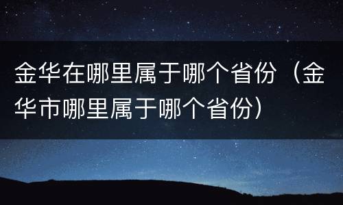 金华在哪里属于哪个省份（金华市哪里属于哪个省份）