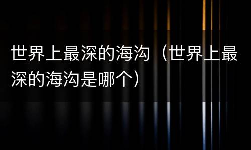 世界上最深的海沟（世界上最深的海沟是哪个）