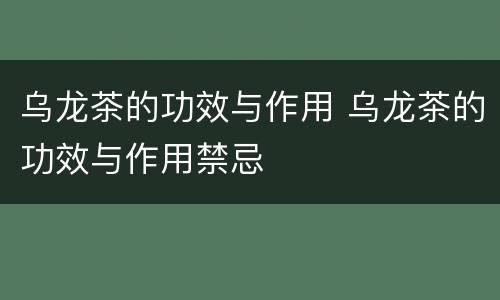 乌龙茶的功效与作用 乌龙茶的功效与作用禁忌