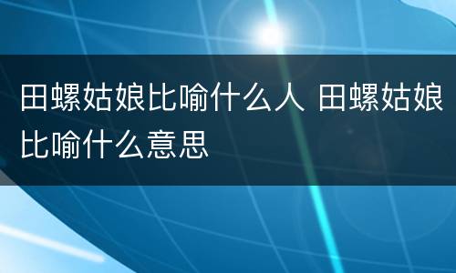 田螺姑娘比喻什么人 田螺姑娘比喻什么意思
