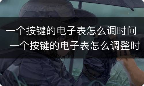 一个按键的电子表怎么调时间 一个按键的电子表怎么调整时间