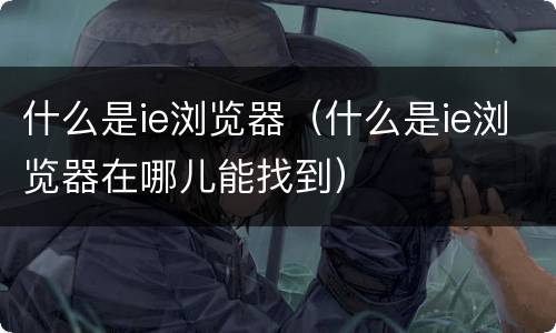 什么是ie浏览器（什么是ie浏览器在哪儿能找到）