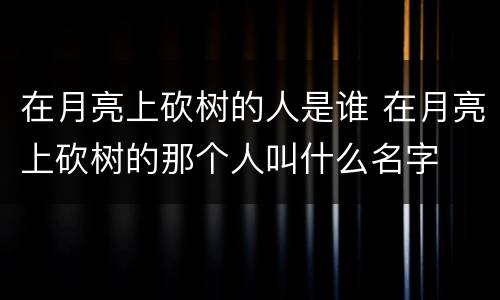 在月亮上砍树的人是谁 在月亮上砍树的那个人叫什么名字