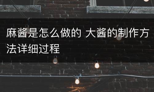 麻酱是怎么做的 大酱的制作方法详细过程