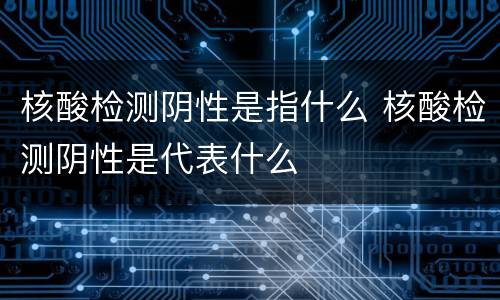 核酸检测阴性是指什么 核酸检测阴性是代表什么