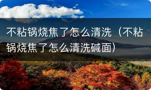 不粘锅烧焦了怎么清洗（不粘锅烧焦了怎么清洗碱面）