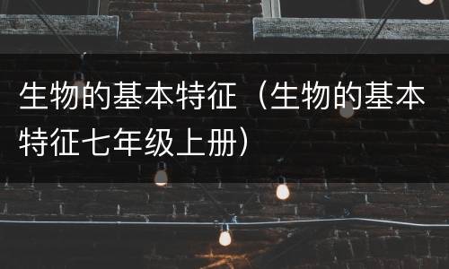 生物的基本特征（生物的基本特征七年级上册）