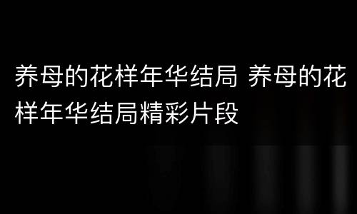养母的花样年华结局 养母的花样年华结局精彩片段