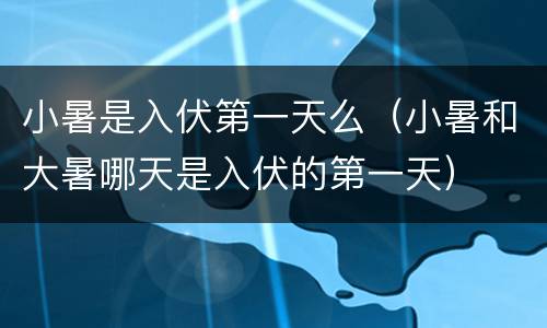 小暑是入伏第一天么（小暑和大暑哪天是入伏的第一天）