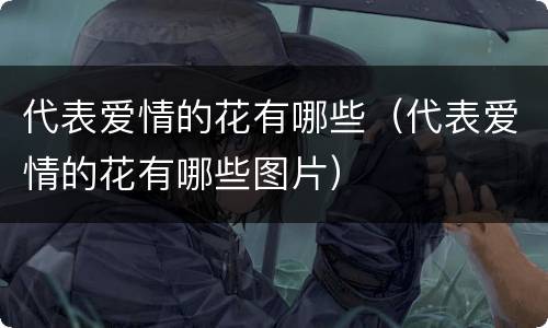 代表爱情的花有哪些（代表爱情的花有哪些图片）