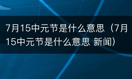 7月15中元节是什么意思（7月15中元节是什么意思 新闻）