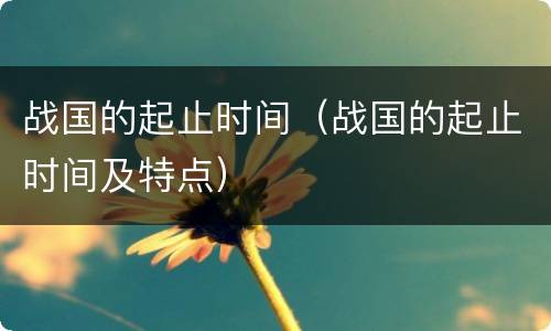 战国的起止时间（战国的起止时间及特点）