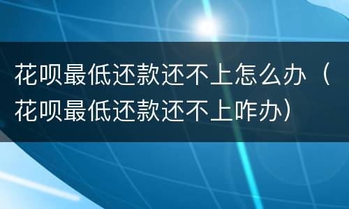 花呗最低还款还不上怎么办（花呗最低还款还不上咋办）
