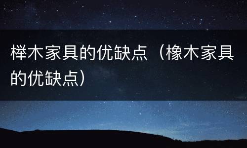 榉木家具的优缺点（橡木家具的优缺点）