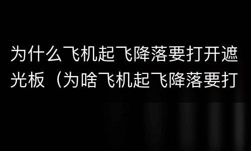 为什么飞机起飞降落要打开遮光板（为啥飞机起飞降落要打开遮光板）