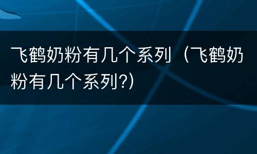 飞鹤奶粉有几个系列（飞鹤奶粉有几个系列?）