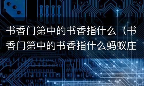 书香门第中的书香指什么（书香门第中的书香指什么蚂蚁庄园）