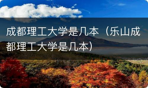 成都理工大学是几本（乐山成都理工大学是几本）