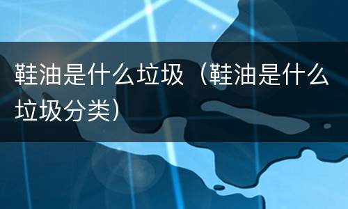 鞋油是什么垃圾（鞋油是什么垃圾分类）