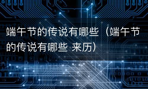 端午节的传说有哪些（端午节的传说有哪些 来历）