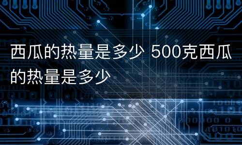 西瓜的热量是多少 500克西瓜的热量是多少