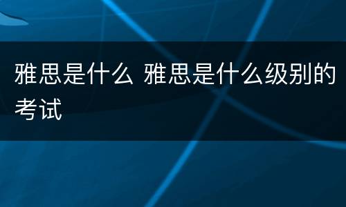 雅思是什么 雅思是什么级别的考试