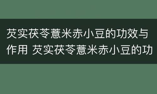 芡实茯苓薏米赤小豆的功效与作用 芡实茯苓薏米赤小豆的功效与作用及禁忌
