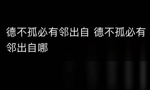 德不孤必有邻出自 德不孤必有邻出自哪