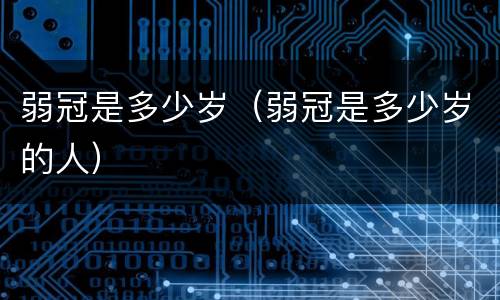 弱冠是多少岁（弱冠是多少岁的人）