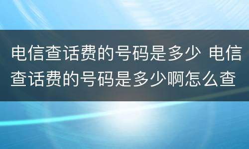 电信查话费的号码是多少 电信查话费的号码是多少啊怎么查
