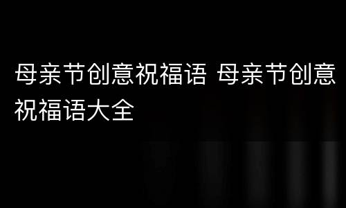 母亲节创意祝福语 母亲节创意祝福语大全