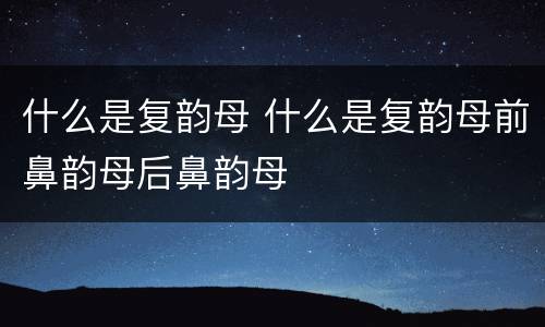 什么是复韵母 什么是复韵母前鼻韵母后鼻韵母