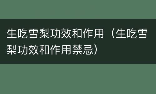 生吃雪梨功效和作用（生吃雪梨功效和作用禁忌）